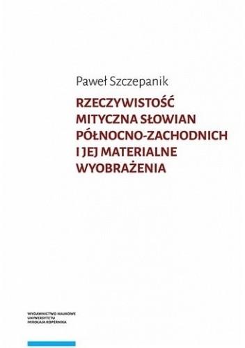 Rzeczywistość mityczna Słowian północno-zachodnich i jej materialne wyobrażenia. Studium z zakresu etnoarcheologii religii