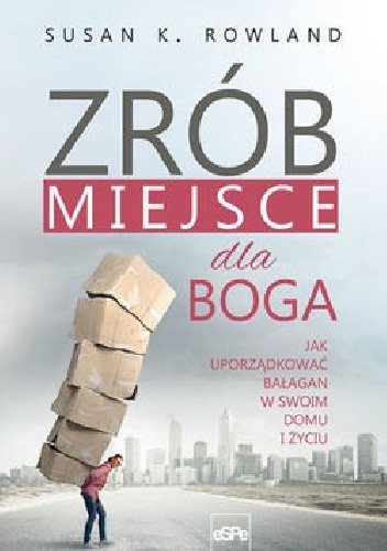 Zrób miejsce dla Boga. Jak uporządkować bałagan w swoim domu i życiu