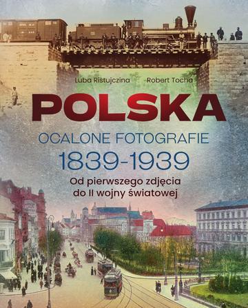 Polska. Ocalone fotografie 1839-1939. Od pierwszego zdjęcia do II wojny światowej