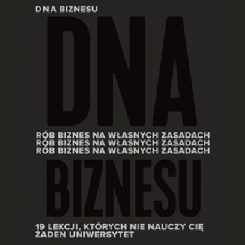 DNA Biznesu. Rób biznes na własnych zasadach. 19 lekcji, których nie nauczy Cię żaden uniwersytet.
