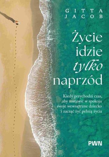Okładka: Życie idzie tylko naprzód. Kiedy przychodzi czas, aby zostawić w spokoju swoje wewnętrzne dziecko i zacząć żyć pełnią życia