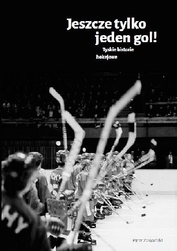 Jeszcze tylko jeden gol! Tyskie historie hokejowe