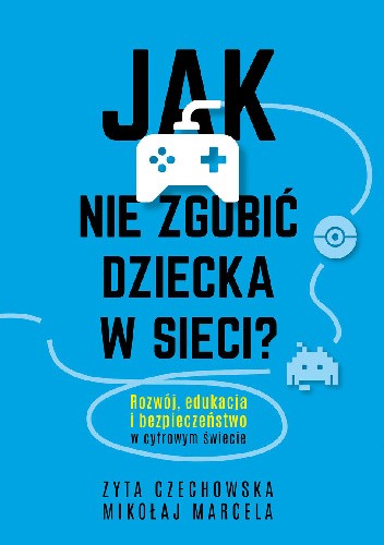Jak nie zgubić dziecka w sieci. Rozwój, edukacja i bezpieczeństwo w cyfrowym świecie