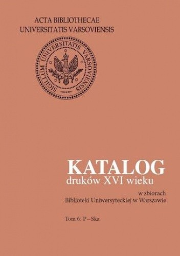 Katalog druków XVI wieku w zbiorach Biblioteki Uniwersyteckiej w Warszawie. Tom 6: P-Ska