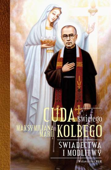 Cuda świętego Maksymiliana Marii Kolbego. Świadectwa i modlitwy
