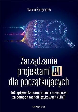 Okładka: Zarządzanie projektami AI dla początkujących. Jak optymalizować procesy biznesowe za pomocą modeli językowych (LLM)