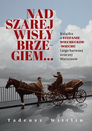 Nad szarej Wisły brzegiem… Książka o Stefanie Wiecheckim-Wiechu i jego barwnej uroczej Warszawie