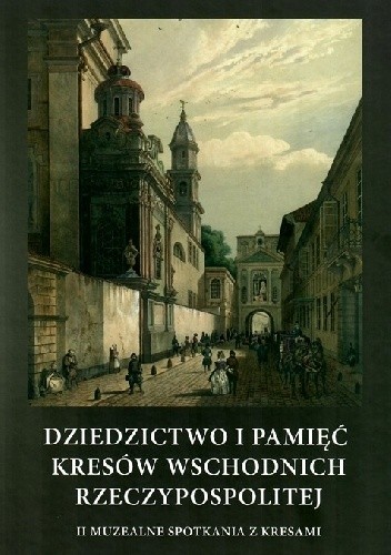 Dziedzictwo i pamięć Kresów Wschodnich Rzeczypospolitej. II Muzealne Spotkania z Kresami