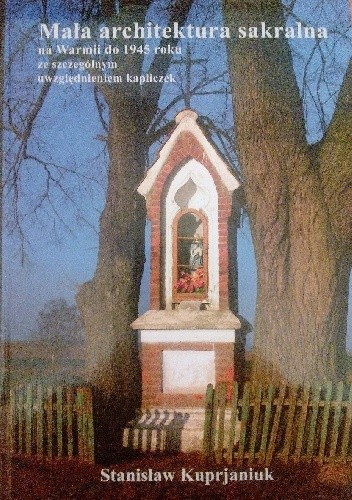 Mała architektura sakralna na Warmii do 1945 roku ze szczególnym uwzględnieniem kapliczek