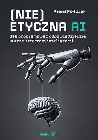 (Nie)etyczna AI. Jak programować odpowiedzialnie w erze sztucznej inteligencji