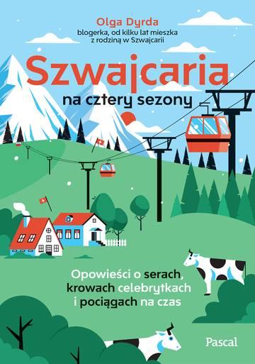 Szwajcaria na cztery sezony. Opowieści o serach, krowach celebrytkach i pociągach na czas