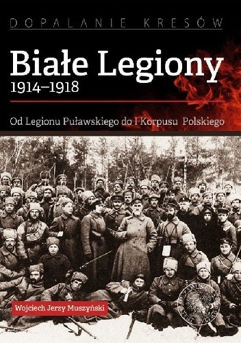 Białe Legiony 1914-1918. Od Legionu Puławskiego do I Korpusu Polskiego