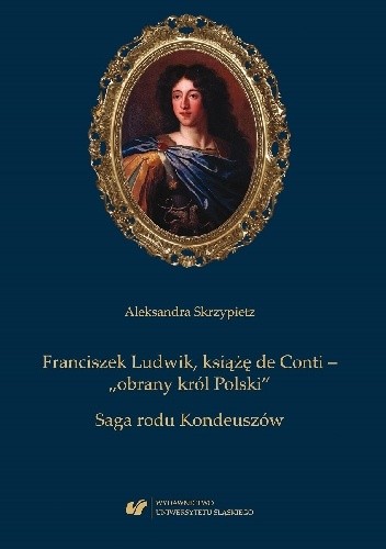 Franciszek Ludwik, książę de Conti ? ?obrany król Polski?. Saga rodu Kondeuszów