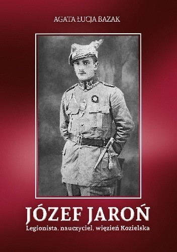 Józef Jaroń. Legionista, nauczyciel, więzień Kozielska