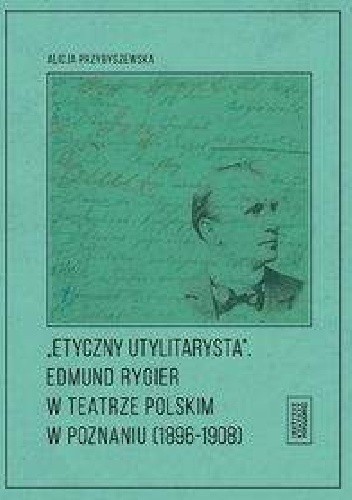 Etyczny utylitarysta Edmund Rygier w Teatrze Polskim w Poznianiu (1896-1908)