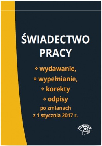 Świadectwo pracy - wydawanie, wypełnianie, korekty i odpisy po zmianach z 1 stycznia 2017 r