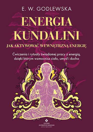 Energia kundalini. Jak aktywować wewnętrzną energię. Ćwiczenia i rytuały świadomej pracy z energią, dzięki którym wzmocnisz ciało, umysł i ducha