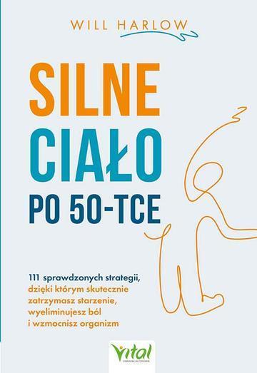 Silne ciało po 50-tce. 111 sprawdzonych strategii, dzięki którym skutecznie zatrzymasz starzenie, wyeliminujesz ból i wzmocnisz organizm