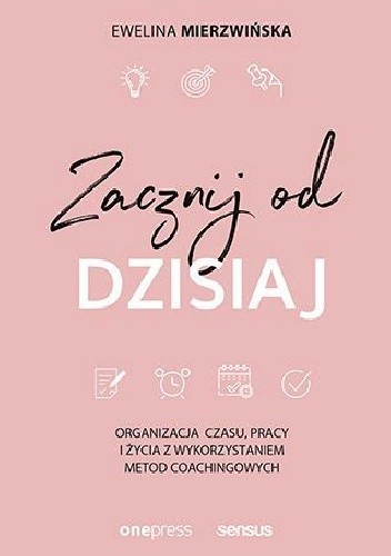 Zacznij od dzisiaj! Organizacja czasu, pracy i życia z wykorzystaniem metod coachingowych.