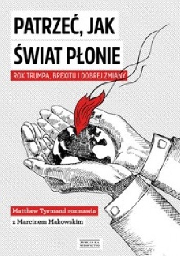 Patrzeć, jak świat płonie. Rok Trumpa, Brexitu i Dobrej Zmiany. Marcin Makowski w rozmowie z Matthew Tyrmandem
