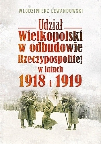 Udział Wielkopolski w odbudowie Rzeczypospolitej w latach 1918 i 1919