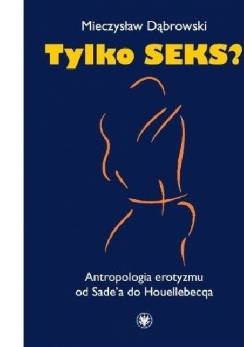 Tylko seks? Antropologia erotyzmu od Sade'a do Houellebecqa