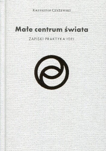 Małe centrum świata. Zapiski praktyka idei