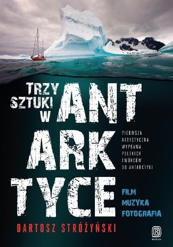 Trzy Sztuki w Antarktyce Pierwsza artystyczna wyprawa polskich twórców do Antarktyki