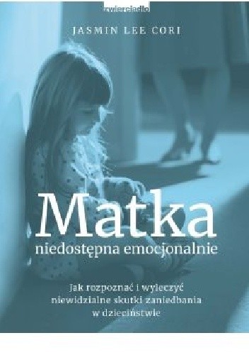 Matka niedostępna emocjonalnie. Jak rozpoznać i wyleczyć niewidzialne skutki zaniedbania w dzieciństwie