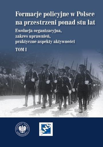 Formacje policyjne w Polsce na przestrzeni ponad stu lat. Ewolucja organizacyjna, zakres uprawnień, praktyczne aspekty aktywności,  Tom 1