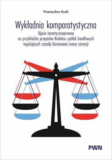 Wykładnia komparatystyczna. Ujęcie teoretycznoprawne na przykładzie przepisów Kodeksu spółek handlowych regulujących zasadę biznesowej oceny sytuacji