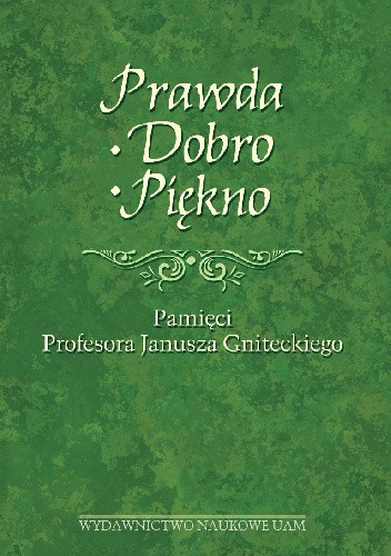 Prawda - dobro - piękno. Księga Jubileuszowa dedykowana pamięci Profesora Janusza Gniteckiego
