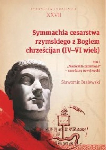 Symmachia cesarstwa rzymskiego z Bogiem chrześcijan (IV-VI wiek). T. 1. ?Niezwykła przemiana" ? narodziny nowej epoki