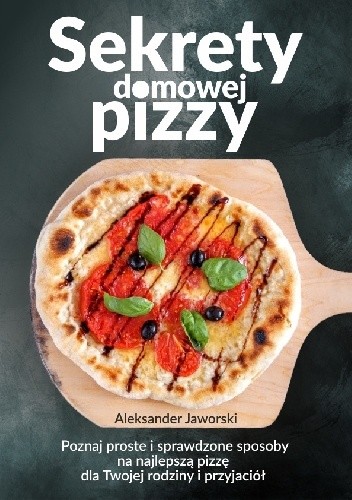 Sekrety domowej pizzy. Poznaj proste i sprawdzone sposoby na najlepszą pizzę dla Twojej rodziny i przyjaciół