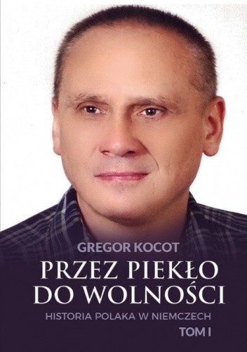 Przez piekło do wolności. Historia Polaka w Niemczech. Tom I