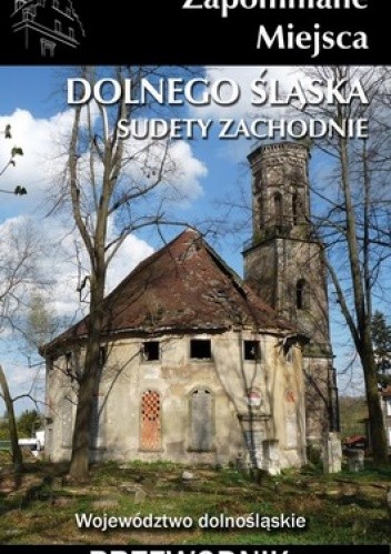 Zapomniane Miejsca Dolnego Śląska: Sudety Zachodnie. Przewodnik