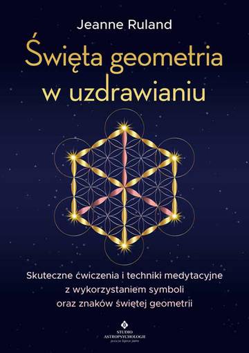 Święta geometria w uzdrawianiu. Skuteczne ćwiczenia i techniki medytacyjne z wykorzystaniem symboli oraz znaków świętej geometrii
