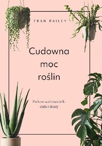 Cudowna moc roślin. Zielone uzdrowicielki ciała i duszy