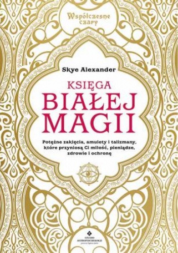 Księga białej magii. Potężne zaklęcia, amulety i talizmany, które przyniosą Ci miłość, pieniądze, zdrowie i ochronę