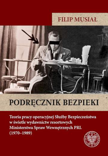 Podręcznik bezpieki. Teoria pracy operacyjnej Służby Bezpieczeństwa w świetle wydawnictw resortowych Ministerstwa Spraw Wewnętrznych PRL (1970–1989)
