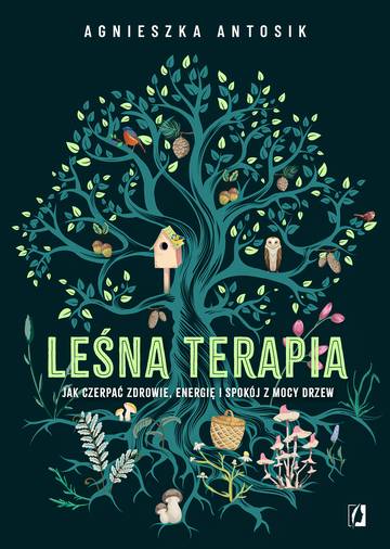 Leśna terapia. Jak czerpać zdrowie, energię i spokój z mocy drzew