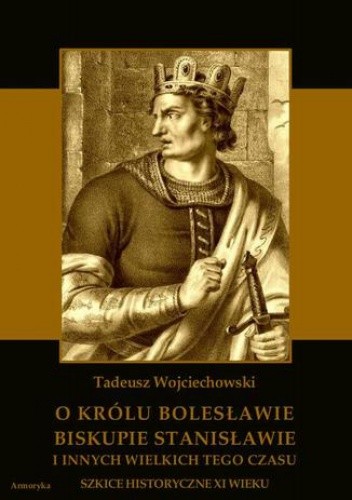 O królu Bolesławie, biskupie Stanisławie i innych wielkich tego czasu. Szkice historyczne jedenastego wieku