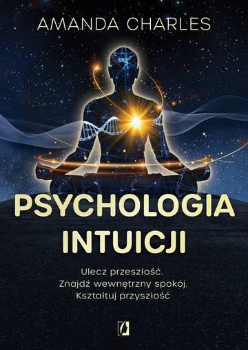 Psychologia intuicji. Ulecz przeszłość. Znajdź wewnętrzny spokój. Kształtuj przyszłość