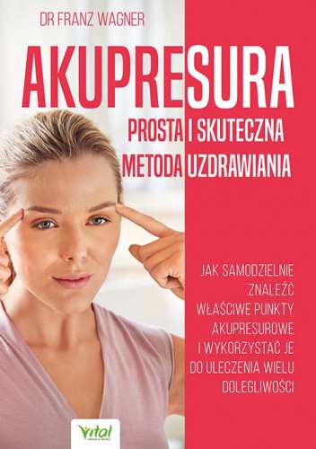 Akupresura - prosta i skuteczna metoda uzdrawiania. Jak samodzielnie znaleźć właściwe punkty akupresurowe i wykorzystać je do uleczenie wielu dolegliwości