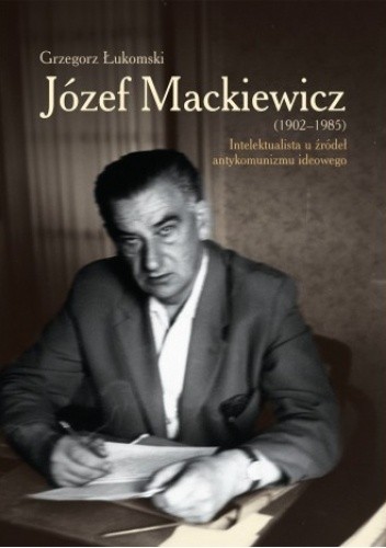 Józef Mackiewicz (1902-1985). Intelektualista u źródeł antykomunizmu ideowego