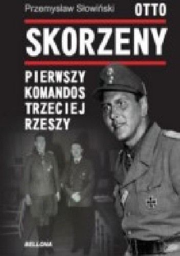 Otto Skorzeny. Pierwszy komandos Trzeciej Rzeszy