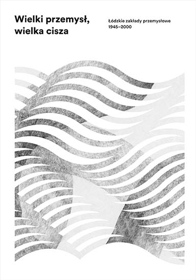 Wielki przemysł, wielka cisza. Łódzkie zakłady przemysłowe 1945-2000