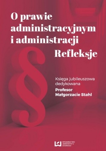 O prawie administracyjnym i administracji. Refleksje. Księga jubileuszowa dedykowana Profesor Małgorzacie Stahl