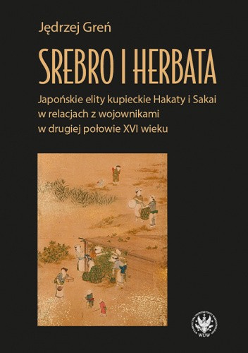 Srebro i herbata. Japońskie elity kupieckie Hakaty i Sakai w relacjach z wojownikami w drugiej połowie XVI wieku.