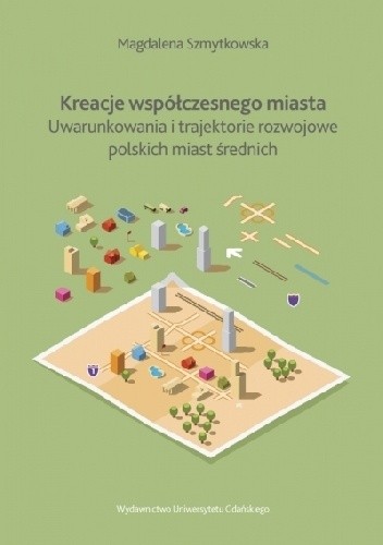 Kreacje współczesnego miasta. Uwarunkowania i trajektorie rozwojowe polskich miast średnich